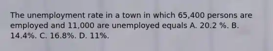 The unemployment rate in a town in which 65,400 persons are employed and 11,000 are unemployed equals A. 20.2 %. B. 14.4%. C. 16.8%. D. 11%.