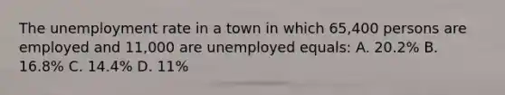 The unemployment rate in a town in which 65,400 persons are employed and 11,000 are unemployed equals: A. 20.2% B. 16.8% C. 14.4% D. 11%