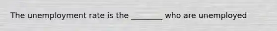 The <a href='https://www.questionai.com/knowledge/kh7PJ5HsOk-unemployment-rate' class='anchor-knowledge'>unemployment rate</a> is the ________ who are unemployed