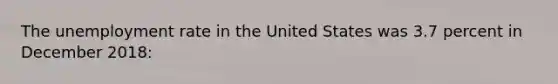 The unemployment rate in the United States was 3.7 percent in December 2018: