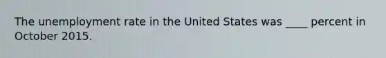 The unemployment rate in the United States was ____ percent in October 2015.