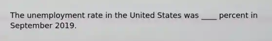 The <a href='https://www.questionai.com/knowledge/kh7PJ5HsOk-unemployment-rate' class='anchor-knowledge'>unemployment rate</a> in the United States was ____ percent in September 2019.