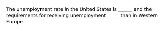 The unemployment rate in the United States is ______ and the requirements for receiving unemployment _____ than in Western Europe.