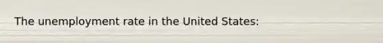 The unemployment rate in the United States: