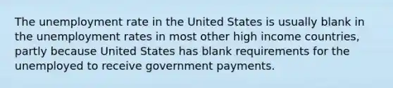 The unemployment rate in the United States is usually blank in the unemployment rates in most other high income countries, partly because United States has blank requirements for the unemployed to receive government payments.