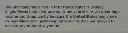 The unemployment rate in the United States is usually (higher/lower) than the unemployment rates in most other high-income countries, partly because the United States has (more stringent/less stringent) requirements for the unemployed to receive government payments.