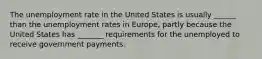 The unemployment rate in the United States is usually ______ than the unemployment rates in Europe, partly because the United States has _______ requirements for the unemployed to receive government payments.