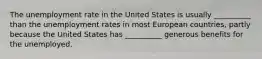 The unemployment rate in the United States is usually __________ than the unemployment rates in most European countries, partly because the United States has __________ generous benefits for the unemployed.