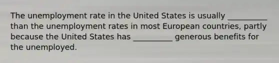 The unemployment rate in the United States is usually __________ than the unemployment rates in most European countries, partly because the United States has __________ generous benefits for the unemployed.