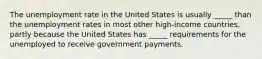 The unemployment rate in the United States is usually _____ than the unemployment rates in most other high-income countries, partly because the United States has _____ requirements for the unemployed to receive government payments.