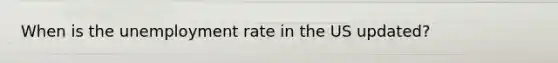 When is the unemployment rate in the US updated?