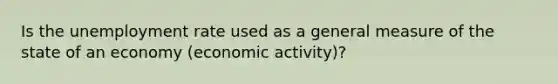 Is the <a href='https://www.questionai.com/knowledge/kh7PJ5HsOk-unemployment-rate' class='anchor-knowledge'>unemployment rate</a> used as a general measure of the state of an economy (economic activity)?