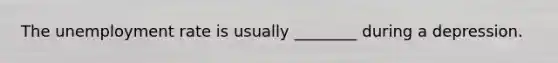 The unemployment rate is usually​ ________ during a depression.