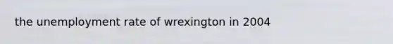 the unemployment rate of wrexington in 2004