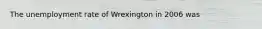 The unemployment rate of Wrexington in 2006 was