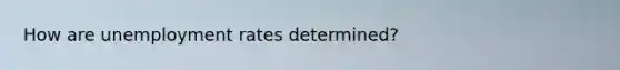 How are unemployment rates determined?