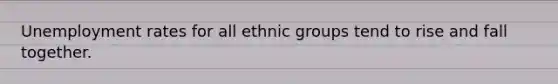 <a href='https://www.questionai.com/knowledge/kh7PJ5HsOk-unemployment-rate' class='anchor-knowledge'>unemployment rate</a>s for all ethnic groups tend to rise and fall together.