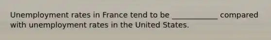 <a href='https://www.questionai.com/knowledge/kh7PJ5HsOk-unemployment-rate' class='anchor-knowledge'>unemployment rate</a>s in France tend to be ____________ compared with unemployment rates in the United States.