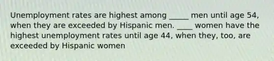 Unemployment rates are highest among _____ men until age 54, when they are exceeded by Hispanic men. ____ women have the highest unemployment rates until age 44, when they, too, are exceeded by Hispanic women