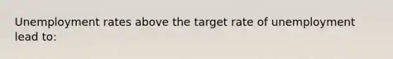 Unemployment rates above the target rate of unemployment lead to: