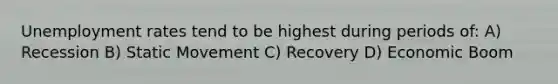 Unemployment rates tend to be highest during periods of: A) Recession B) Static Movement C) Recovery D) Economic Boom