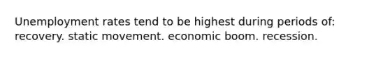 Unemployment rates tend to be highest during periods of: recovery. static movement. economic boom. recession.