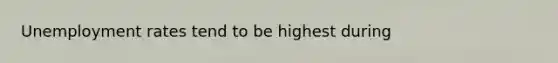 <a href='https://www.questionai.com/knowledge/kh7PJ5HsOk-unemployment-rate' class='anchor-knowledge'>unemployment rate</a>s tend to be highest during