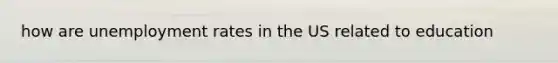 how are unemployment rates in the US related to education