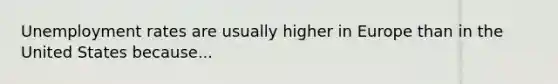 Unemployment rates are usually higher in Europe than in the United States because...