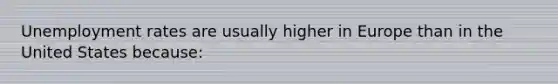 Unemployment rates are usually higher in Europe than in the United States because: