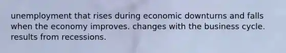 unemployment that rises during economic downturns and falls when the economy improves. changes with the business cycle. results from recessions.