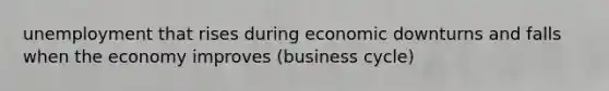 unemployment that rises during economic downturns and falls when the economy improves (business cycle)