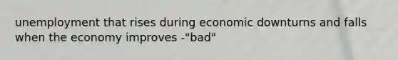 unemployment that rises during economic downturns and falls when the economy improves -"bad"