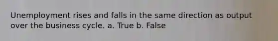 Unemployment rises and falls in the same direction as output over the business cycle. a. True b. False