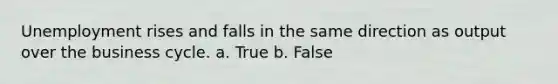 ​Unemployment rises and falls in the same direction as output over the business cycle. a. True b. False