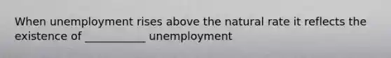 When unemployment rises above the natural rate it reflects the existence of ___________ unemployment