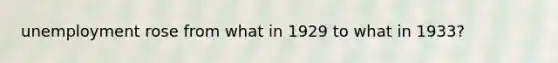 unemployment rose from what in 1929 to what in 1933?