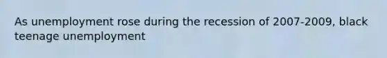 As unemployment rose during the recession of 2007-2009, black teenage unemployment