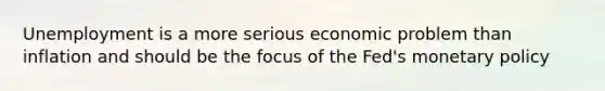 Unemployment is a more serious economic problem than inflation and should be the focus of the Fed's monetary policy