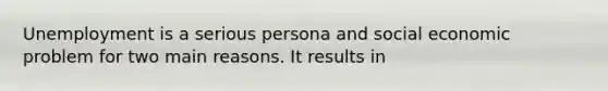 Unemployment is a serious persona and social economic problem for two main reasons. It results in