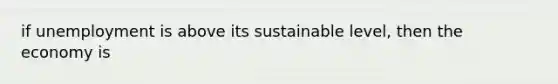 if unemployment is above its sustainable level, then the economy is