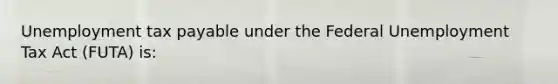 Unemployment tax payable under the Federal Unemployment Tax Act (FUTA) is: