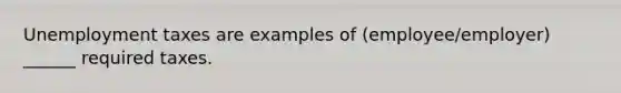 Unemployment taxes are examples of (employee/employer) ______ required taxes.