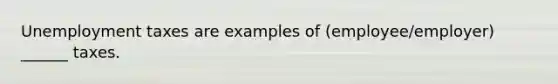 Unemployment taxes are examples of (employee/employer) ______ taxes.