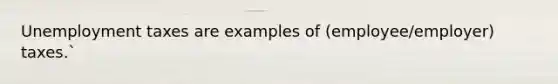 Unemployment taxes are examples of (employee/employer) taxes.`