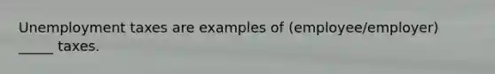 Unemployment taxes are examples of (employee/employer) _____ taxes.