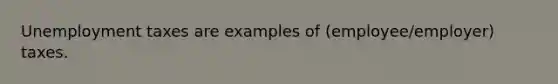 Unemployment taxes are examples of (employee/employer) taxes.