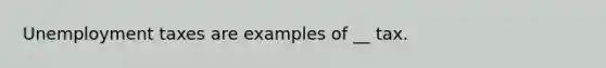 Unemployment taxes are examples of __ tax.