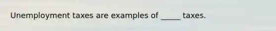 Unemployment taxes are examples of _____ taxes.