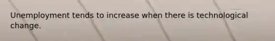 Unemployment tends to increase when there is technological change.